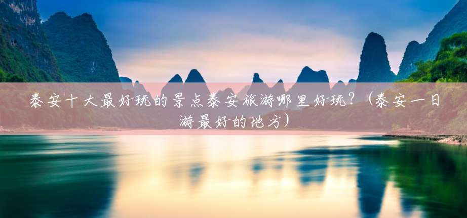 泰安十大最好玩的景点泰安旅游哪里好玩?(泰安一日游最好的地方) 泰安十大最好玩的景点泰安旅游哪里好玩?(泰安一日游最好的地方)