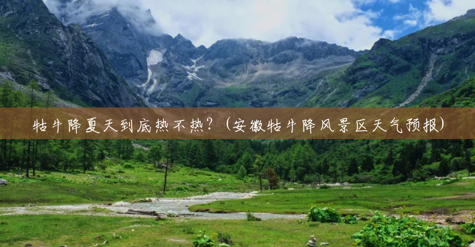 牯牛降夏天到底热不热?(安徽牯牛降风景区天气预报) 牯牛降夏天到底热不热?(安徽牯牛降风景区天气预报)