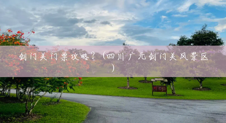 剑门关门票攻略？(四川广元剑门关风景区)
