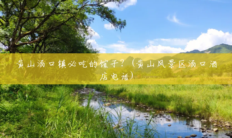黄山汤口镇必吃的馆子?(黄山风景区汤口酒店电话) 黄山汤口镇必吃的馆子?(黄山风景区汤口酒店电话)
