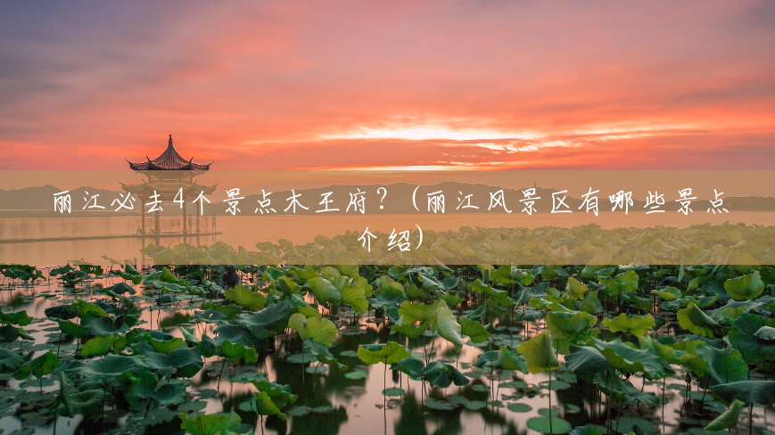 丽江必去4个景点木王府?(丽江风景区有哪些景点介绍) 丽江必去4个景点木王府?(丽江风景区有哪些景点介绍)