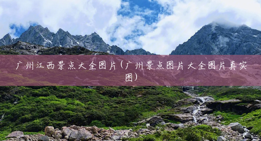 广州江西景点大全图片(广州景点图片大全图片真实图) 广州江西景点大全图片(广州景点图片大全图片真实图)