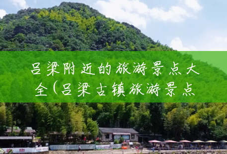 吕梁附近的旅游景点大全(吕梁古镇旅游景点大全) 吕梁附近的旅游景点大全(吕梁古镇旅游景点大全)