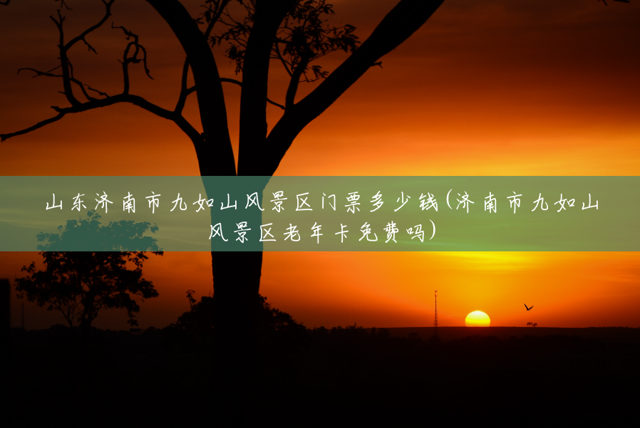 山东济南市九如山风景区门票多少钱(济南市九如山风景区老年卡免费吗)