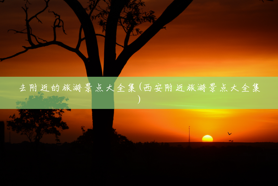去附近的旅游景点大全集(西安附近旅游景点大全集) 去附近的旅游景点大全集(西安附近旅游景点大全集)