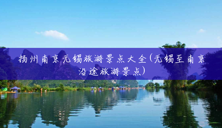 扬州南京无锡旅游景点大全(无锡至南京沿途旅游景点) 扬州南京无锡旅游景点大全(无锡至南京沿途旅游景点)