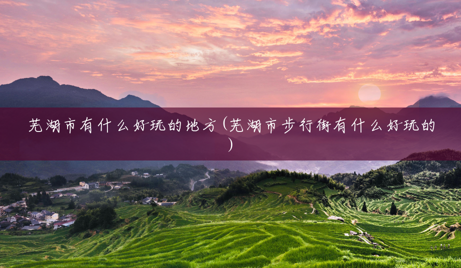 芜湖市有什么好玩的地方(芜湖市步行街有什么好玩的) 芜湖市有什么好玩的地方(芜湖市步行街有什么好玩的)