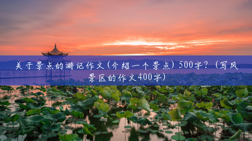 关于景点的游记作文(介绍一个景点) 500字?(写风景区的作文400字) 关于景点的游记作文(介绍一个景点) 500字?(写风景区的作文400字)