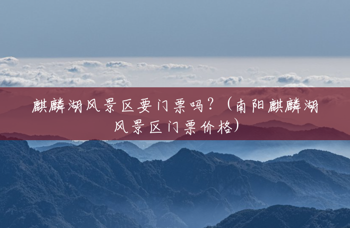 麒麟湖风景区要门票吗？(南阳麒麟湖风景区门票价格)