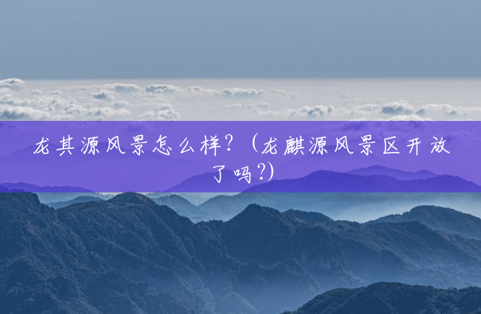 龙其源风景怎么样?(龙麒源风景区开放了吗?) 龙其源风景怎么样?(龙麒源风景区开放了吗?)