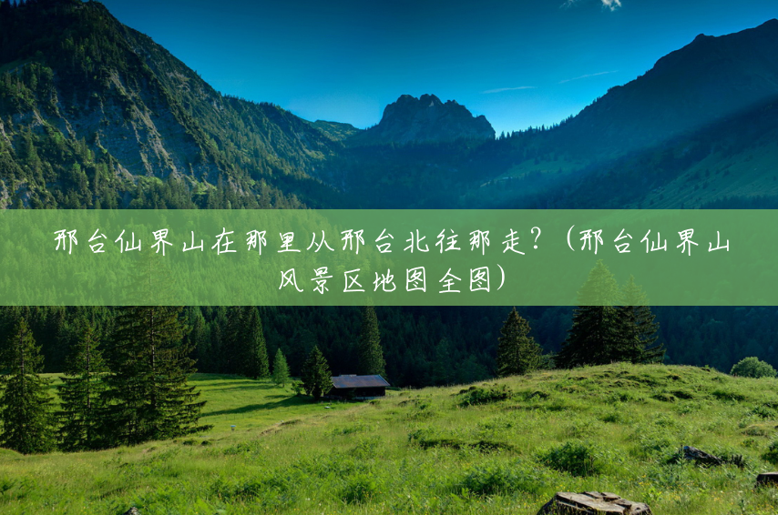 邢台仙界山在那里从邢台北往那走?(邢台仙界山风景区地图全图) 邢台仙界山在那里从邢台北往那走?(邢台仙界山风景区地图全图)
