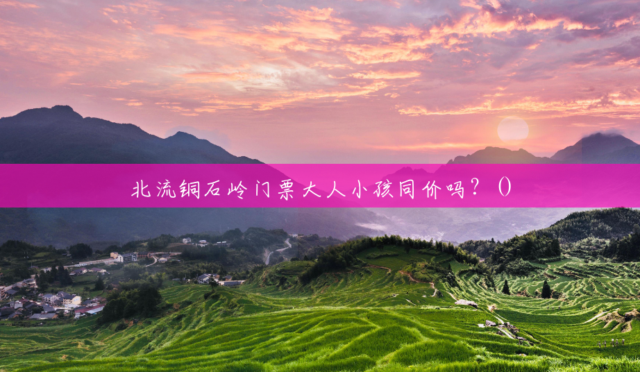 北流铜石岭门票大人小孩同价吗?() 北流铜石岭门票大人小孩同价吗?()