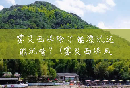 雾灵西峰除了能漂流还能玩啥?(雾灵西峰风景区怎么玩的) 雾灵西峰除了能漂流还能玩啥?(雾灵西峰风景区怎么玩的)
