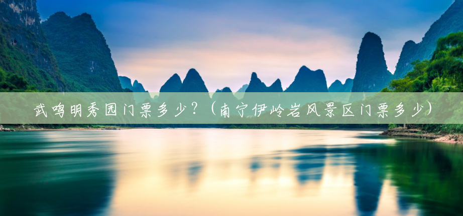 武鸣明秀园门票多少?(南宁伊岭岩风景区门票多少) 武鸣明秀园门票多少?(南宁伊岭岩风景区门票多少)