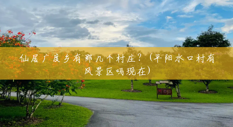仙居广度乡有那几个村庄?(平阳水口村有风景区吗现在) 仙居广度乡有那几个村庄?(平阳水口村有风景区吗现在)