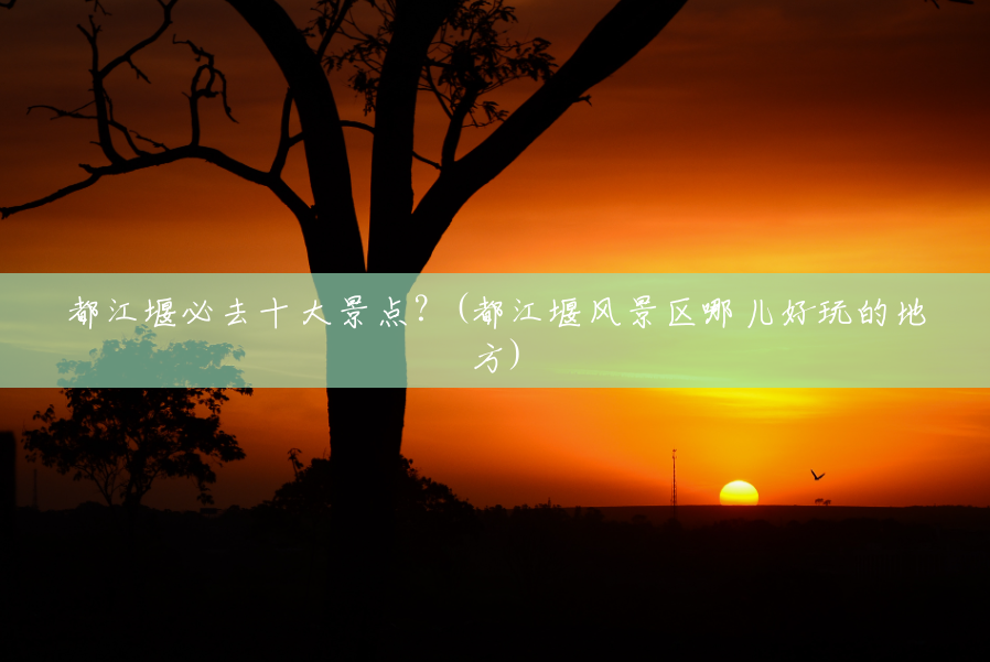 都江堰必去十大景点?(都江堰风景区哪儿好玩的地方) 都江堰必去十大景点?(都江堰风景区哪儿好玩的地方)
