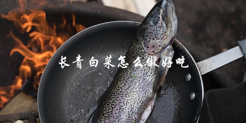 如何制作出美味可口的长青白菜？