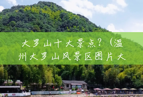 大罗山十大景点?(温州大罗山风景区图片大全) 大罗山十大景点?(温州大罗山风景区图片大全)