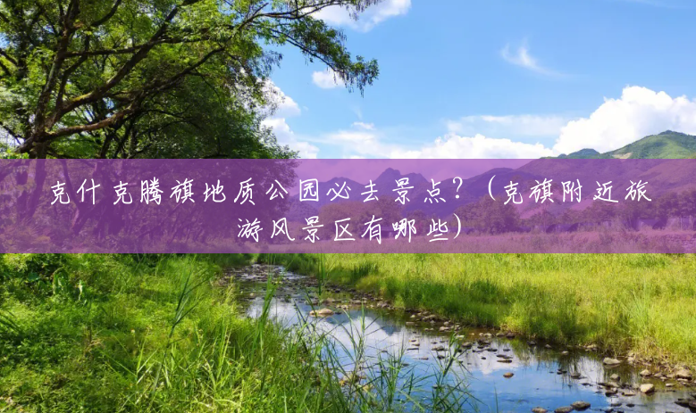 克什克腾旗地质公园必去景点?(克旗附近旅游风景区有哪些) 克什克腾旗地质公园必去景点?(克旗附近旅游风景区有哪些)