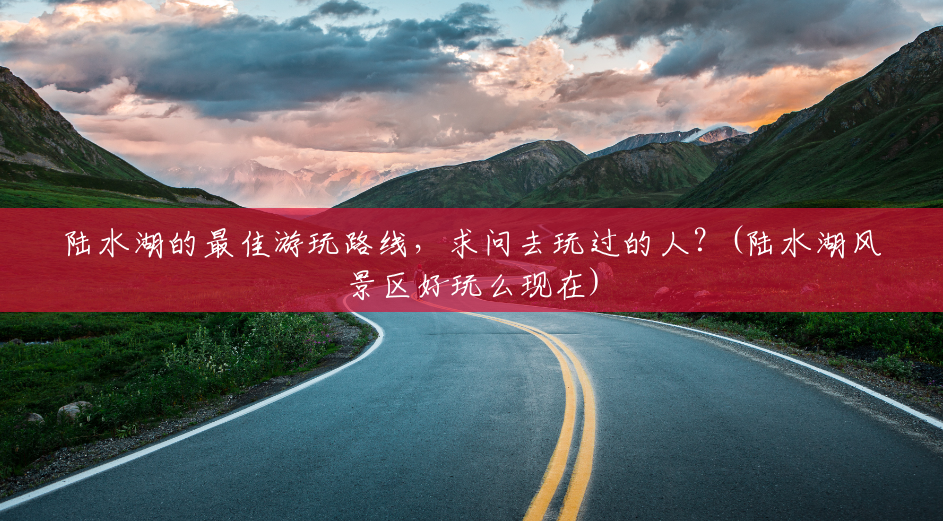 陆水湖的最佳游玩路线,求问去玩过的人?(陆水湖风景区好玩么现在) 陆水湖的最佳游玩路线,求问去玩过的人?(陆水湖风景区好玩么现在)