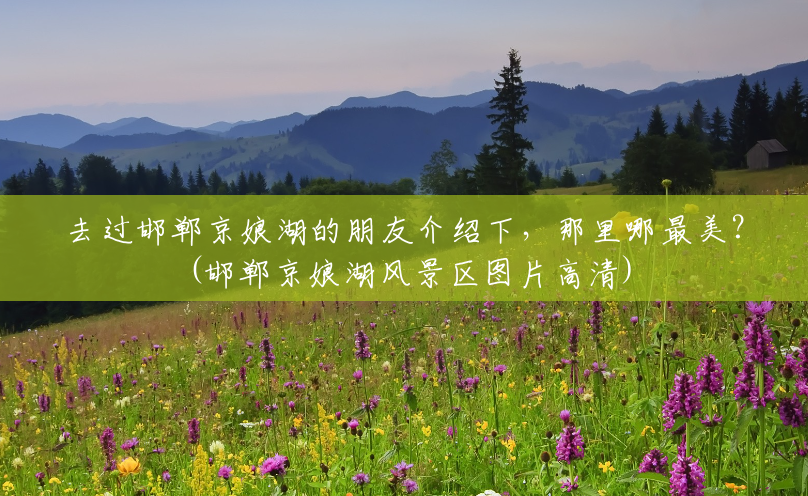 去过邯郸京娘湖的朋友介绍下,那里哪最美?(邯郸京娘湖风景区图片高清) 去过邯郸京娘湖的朋友介绍下,那里哪最美?(邯郸京娘湖风景区图片高清)