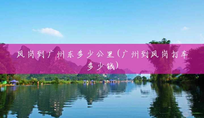 凤岗到广州东多少公里(广州到凤岗打车多少钱) 凤岗到广州东多少公里(广州到凤岗打车多少钱)