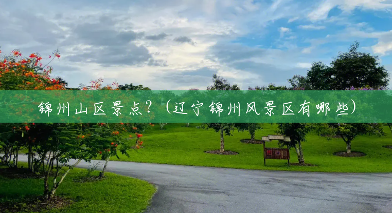 锦州山区景点?(辽宁锦州风景区有哪些) 锦州山区景点?(辽宁锦州风景区有哪些)