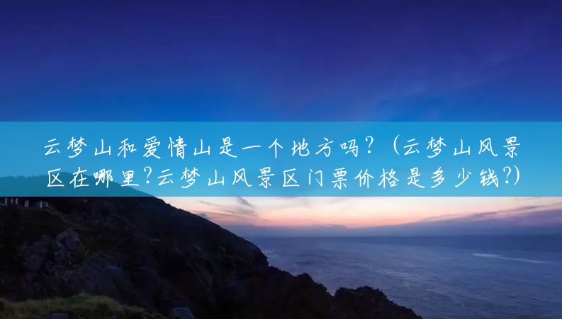 云梦山和爱情山是一个地方吗?(云梦山风景区在哪里?云梦山风景区门票价格是多少钱?) 云梦山和爱情山是一个地方吗?(云梦山风景区在哪里?云梦山风景区门票价格是多少钱?)