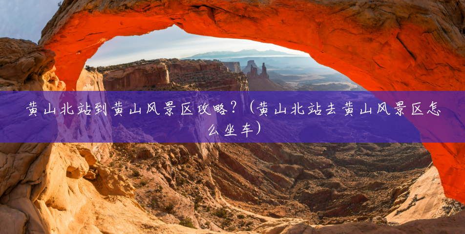 黄山北站到黄山风景区攻略?(黄山北站去黄山风景区怎么坐车) 黄山北站到黄山风景区攻略?(黄山北站去黄山风景区怎么坐车)