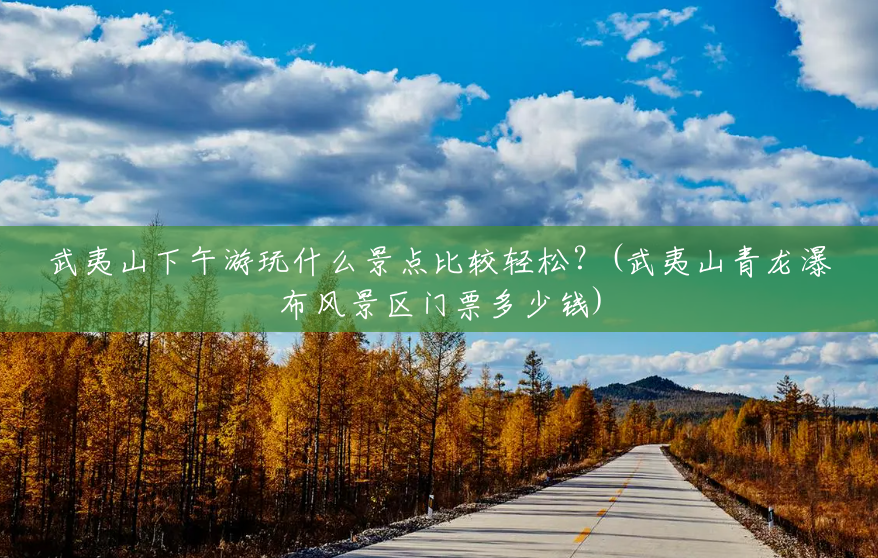 武夷山下午游玩什么景点比较轻松?(武夷山青龙瀑布风景区门票多少钱) 武夷山下午游玩什么景点比较轻松?(武夷山青龙瀑布风景区门票多少钱)