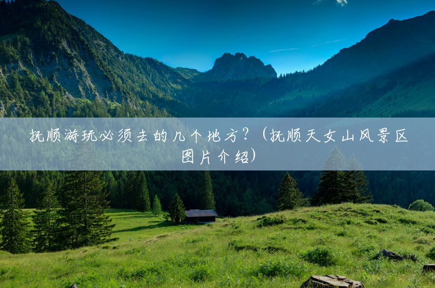 抚顺游玩必须去的几个地方?(抚顺天女山风景区图片介绍) 抚顺游玩必须去的几个地方?(抚顺天女山风景区图片介绍)