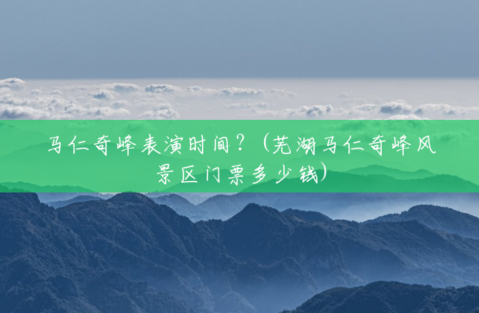 马仁奇峰表演时间?(芜湖马仁奇峰风景区门票多少钱) 马仁奇峰表演时间?(芜湖马仁奇峰风景区门票多少钱)