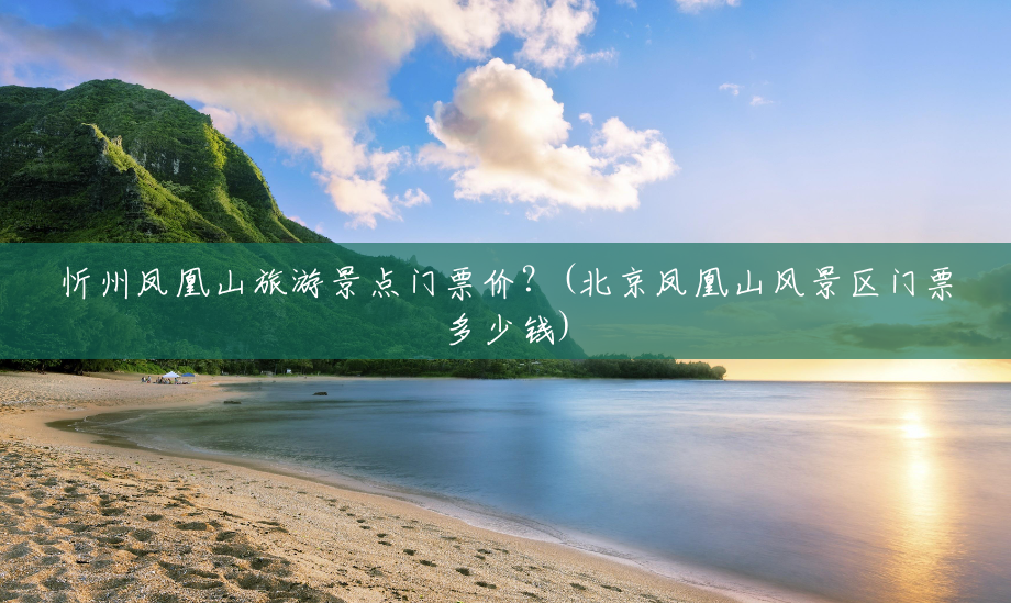 忻州凤凰山旅游景点门票价?(北京凤凰山风景区门票多少钱) 忻州凤凰山旅游景点门票价?(北京凤凰山风景区门票多少钱)