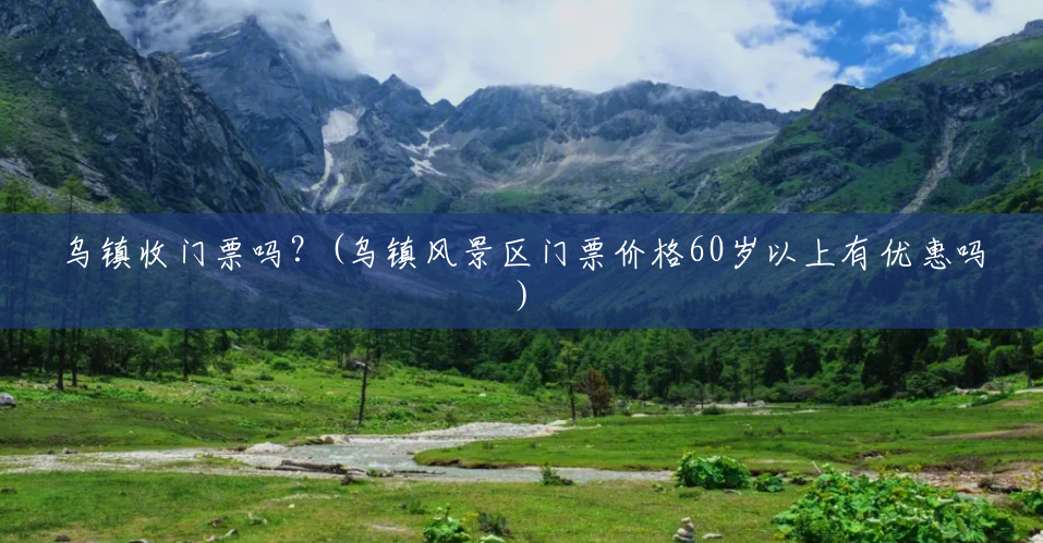 乌镇收门票吗?(乌镇风景区门票价格60岁以上有优惠吗) 乌镇收门票吗?(乌镇风景区门票价格60岁以上有优惠吗)