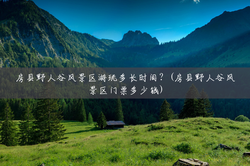 房县野人谷风景区游玩多长时间？(房县野人谷风景区门票多少钱)