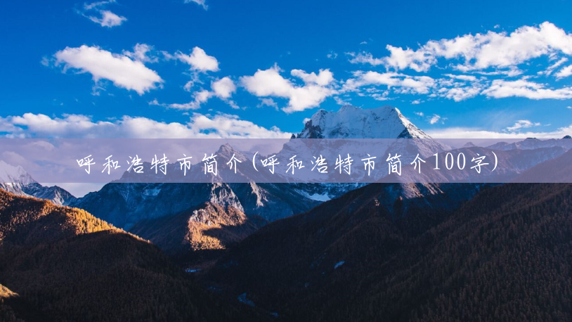 呼和浩特市简介(呼和浩特市简介100字) 呼和浩特市简介(呼和浩特市简介100字)