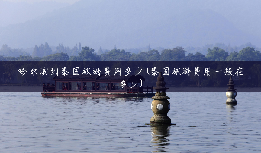 哈尔滨到泰国旅游费用多少(泰国旅游费用一般在多少) 哈尔滨到泰国旅游费用多少(泰国旅游费用一般在多少)