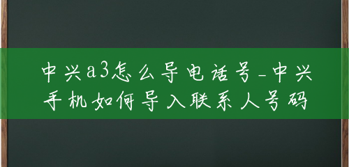中兴a3怎么导电话号_中兴手机如何导入联系人号码 中兴a3怎么导电话号_中兴手机如何导入联系人号码