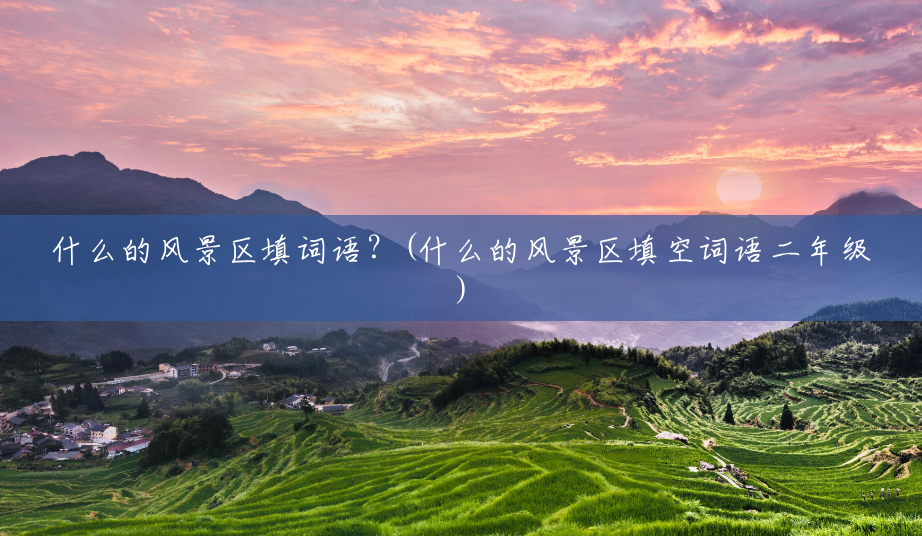 什么的风景区填词语?(什么的风景区填空词语二年级) 什么的风景区填词语?(什么的风景区填空词语二年级)