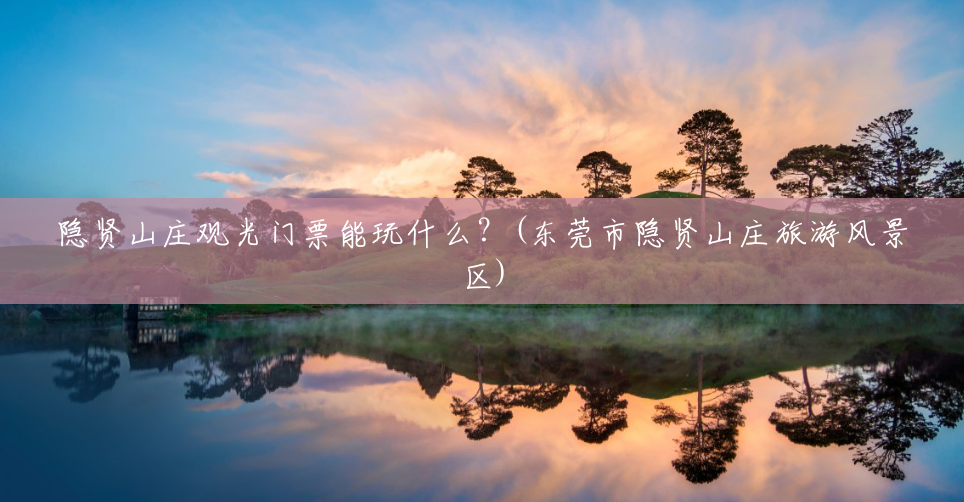 隐贤山庄观光门票能玩什么?(东莞市隐贤山庄旅游风景区) 隐贤山庄观光门票能玩什么?(东莞市隐贤山庄旅游风景区)