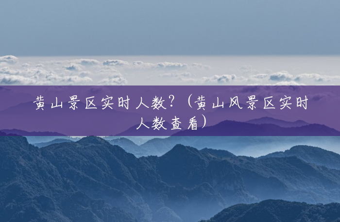 黄山景区实时人数?(黄山风景区实时人数查看) 黄山景区实时人数?(黄山风景区实时人数查看)