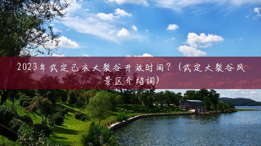 2023年武定己衣大裂谷开放时间?(武定大裂谷风景区介绍词) 2023年武定己衣大裂谷开放时间?(武定大裂谷风景区介绍词)