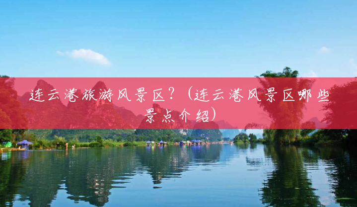 连云港旅游风景区?(连云港风景区哪些景点介绍) 连云港旅游风景区?(连云港风景区哪些景点介绍)