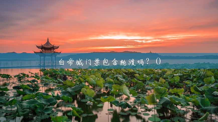 白帝城门票包含轮渡吗?() 白帝城门票包含轮渡吗?()