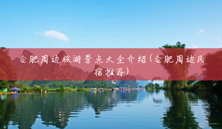 合肥周边旅游景点大全介绍(合肥周边民宿推荐) 合肥周边旅游景点大全介绍(合肥周边民宿推荐)