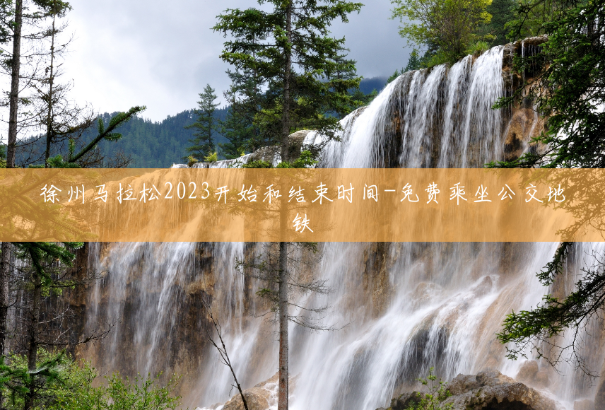 徐州马拉松2023开始和结束时间-免费乘坐公交地铁