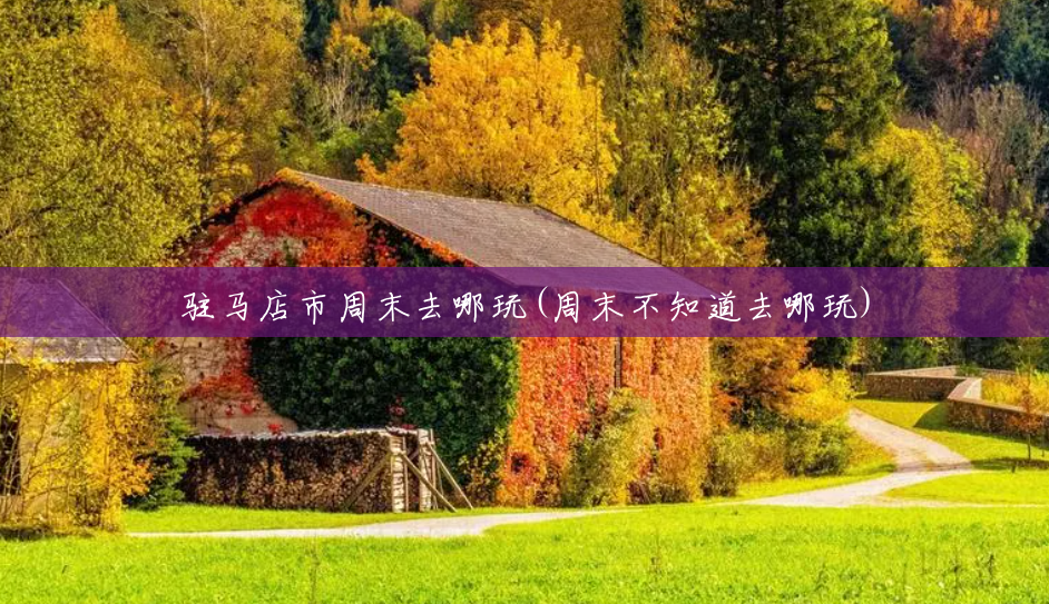 驻马店市周末去哪玩(周末不知道去哪玩) 驻马店市周末去哪玩(周末不知道去哪玩)
