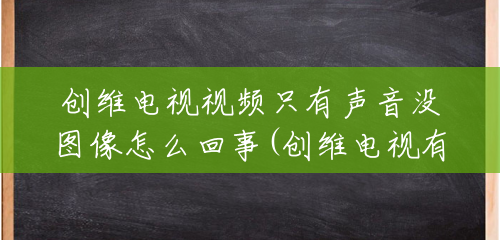创维电视视频只有声音没图像怎么回事(创维电视有声音没图像黑屏是怎么回事)
