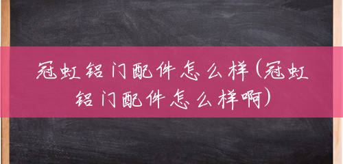 冠虹铝门配件怎么样(冠虹铝门配件怎么样啊) 冠虹铝门配件怎么样(冠虹铝门配件怎么样啊)