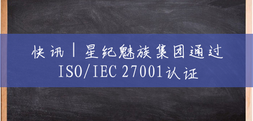 快讯 | 星纪魅族集团通过ISO/IEC 27001认证